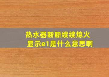 热水器断断续续熄火显示e1是什么意思啊