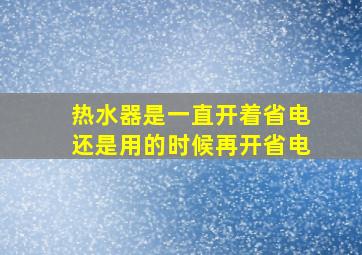 热水器是一直开着省电还是用的时候再开省电