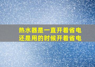 热水器是一直开着省电还是用的时候开着省电