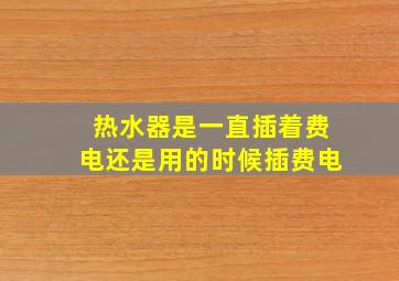 热水器是一直插着费电还是用的时候插费电