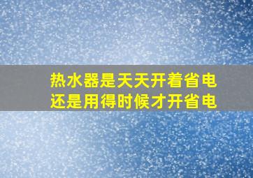 热水器是天天开着省电还是用得时候才开省电