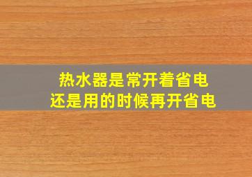 热水器是常开着省电还是用的时候再开省电