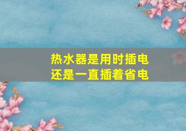 热水器是用时插电还是一直插着省电