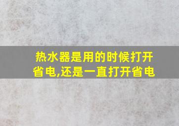 热水器是用的时候打开省电,还是一直打开省电