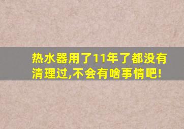 热水器用了11年了都没有清理过,不会有啥事情吧!