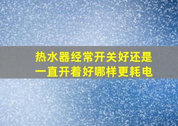 热水器经常开关好还是一直开着好哪样更耗电