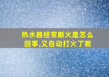 热水器经常断火是怎么回事,又自动打火了呢