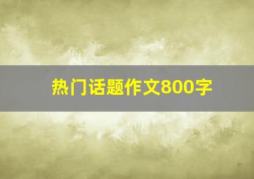 热门话题作文800字