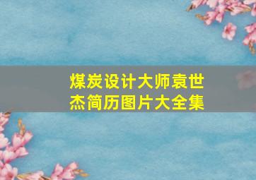 煤炭设计大师袁世杰简历图片大全集