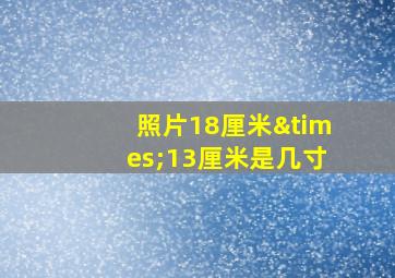 照片18厘米×13厘米是几寸