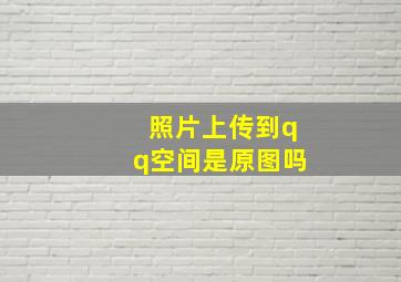 照片上传到qq空间是原图吗