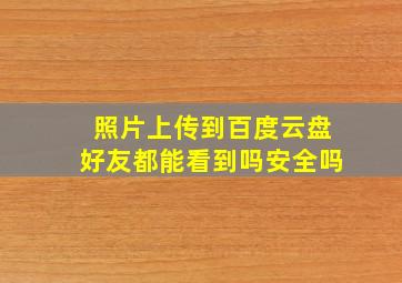 照片上传到百度云盘好友都能看到吗安全吗