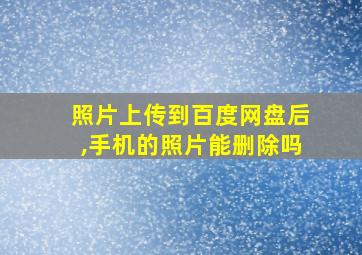 照片上传到百度网盘后,手机的照片能删除吗