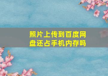 照片上传到百度网盘还占手机内存吗