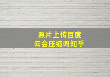 照片上传百度云会压缩吗知乎