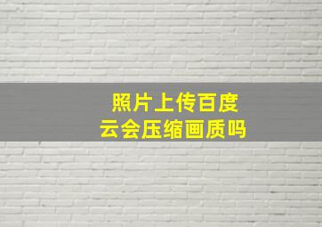 照片上传百度云会压缩画质吗