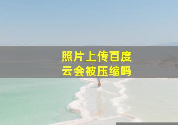 照片上传百度云会被压缩吗