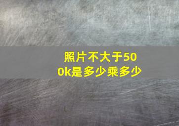 照片不大于500k是多少乘多少