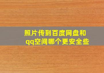 照片传到百度网盘和qq空间哪个更安全些