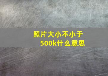 照片大小不小于500k什么意思