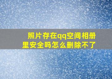 照片存在qq空间相册里安全吗怎么删除不了