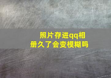 照片存进qq相册久了会变模糊吗