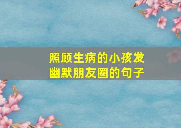 照顾生病的小孩发幽默朋友圈的句子