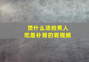 煲什么汤给男人吃是补肾的呢视频