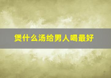 煲什么汤给男人喝最好