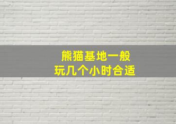 熊猫基地一般玩几个小时合适