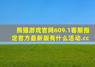 熊猫游戏官网609.1客服指定官方最新版有什么活动.cc