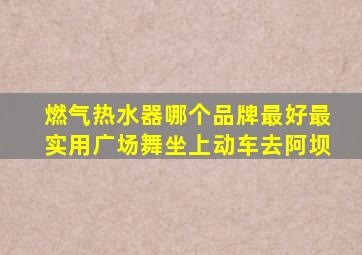 燃气热水器哪个品牌最好最实用广场舞坐上动车去阿坝