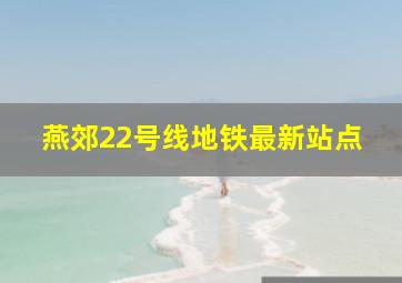 燕郊22号线地铁最新站点