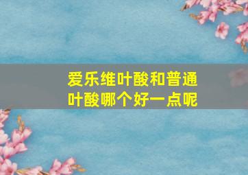 爱乐维叶酸和普通叶酸哪个好一点呢