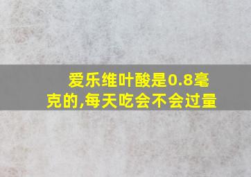 爱乐维叶酸是0.8毫克的,每天吃会不会过量