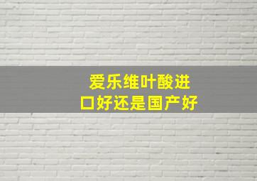 爱乐维叶酸进口好还是国产好