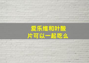 爱乐维和叶酸片可以一起吃么