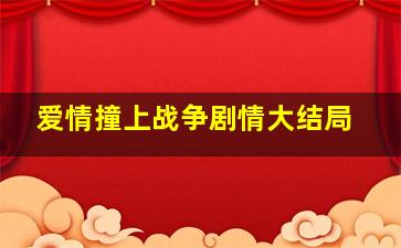 爱情撞上战争剧情大结局