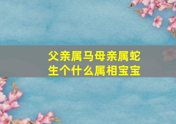 父亲属马母亲属蛇生个什么属相宝宝