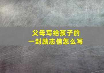 父母写给孩子的一封励志信怎么写