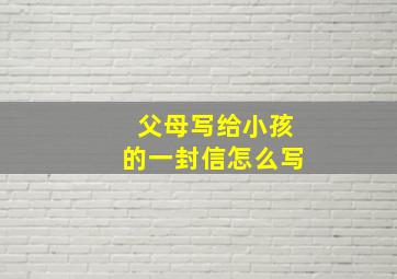 父母写给小孩的一封信怎么写