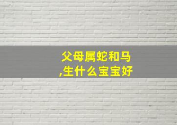 父母属蛇和马,生什么宝宝好