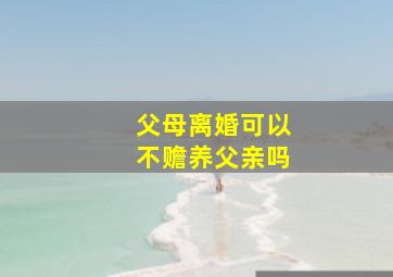 父母离婚可以不赡养父亲吗