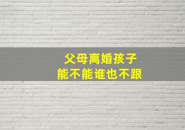 父母离婚孩子能不能谁也不跟