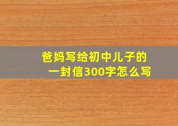 爸妈写给初中儿子的一封信300字怎么写