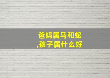 爸妈属马和蛇,孩子属什么好