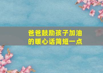 爸爸鼓励孩子加油的暖心话简短一点