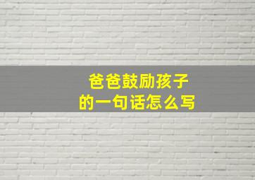 爸爸鼓励孩子的一句话怎么写