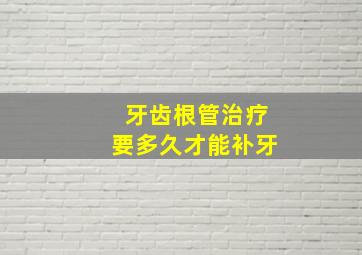 牙齿根管治疗要多久才能补牙