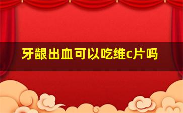 牙龈出血可以吃维c片吗